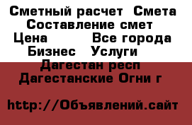 Сметный расчет. Смета. Составление смет › Цена ­ 500 - Все города Бизнес » Услуги   . Дагестан респ.,Дагестанские Огни г.